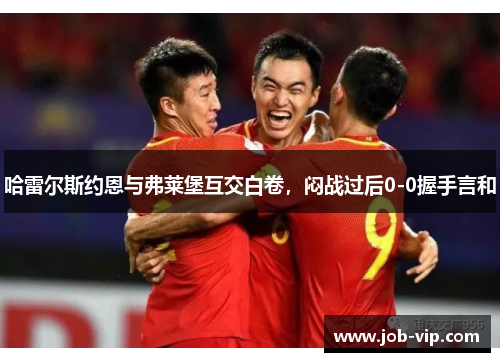 哈雷尔斯约恩与弗莱堡互交白卷，闷战过后0-0握手言和