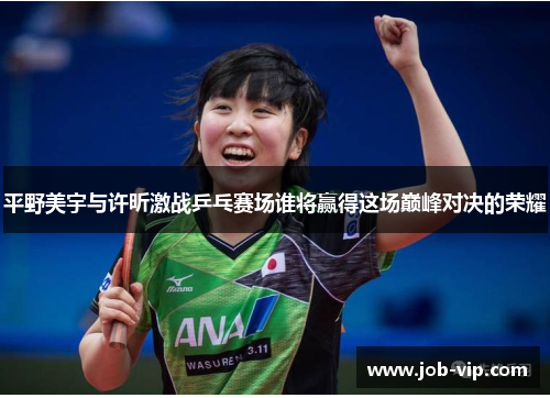 平野美宇与许昕激战乒乓赛场谁将赢得这场巅峰对决的荣耀