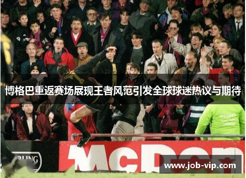 博格巴重返赛场展现王者风范引发全球球迷热议与期待