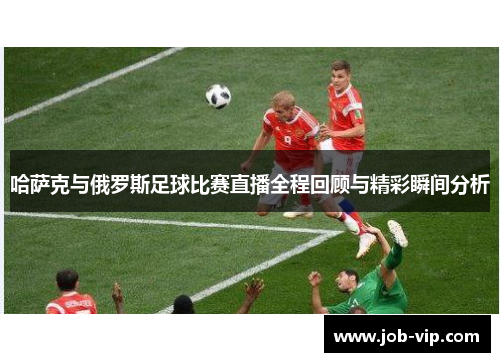 哈萨克与俄罗斯足球比赛直播全程回顾与精彩瞬间分析