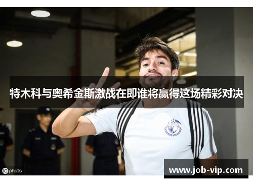 特木科与奥希金斯激战在即谁将赢得这场精彩对决 特木科与奥希金斯激战在即谁将赢得这场精彩对决